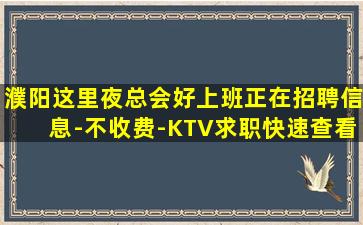 濮阳这里夜总会好上班正在招聘信息-不收费-KTV求职快速查看