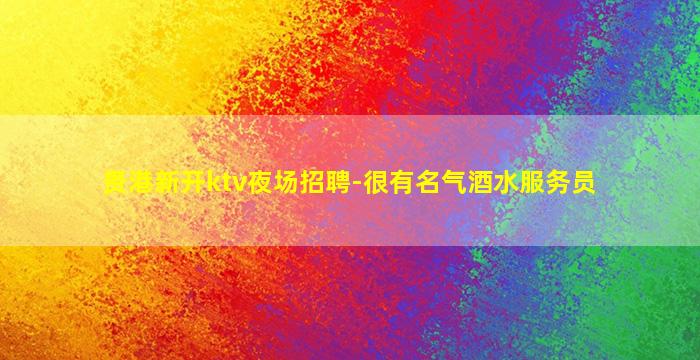 贵港新开ktv夜场招聘-很有名气酒水服务员